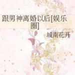 After the Divorce With the Male 跟男神离婚以后[娱乐圈] by 城南花开 Cheng Nan Hua Kai (HE)