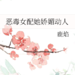 The Flirtatious Scheme of the Vicious General’s Daughter 恶毒女配她娇媚动人 by 鹿焰 Lu Yan (HE)